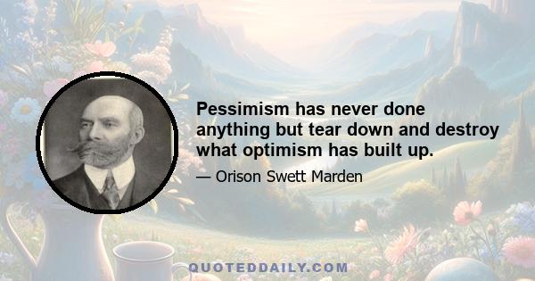 Pessimism has never done anything but tear down and destroy what optimism has built up.