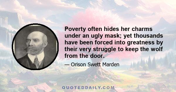 Poverty often hides her charms under an ugly mask; yet thousands have been forced into greatness by their very struggle to keep the wolf from the door.