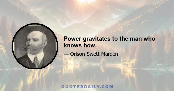 Power gravitates to the man who knows how.