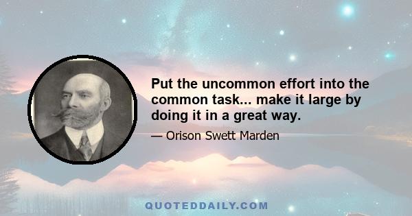 Put the uncommon effort into the common task... make it large by doing it in a great way.