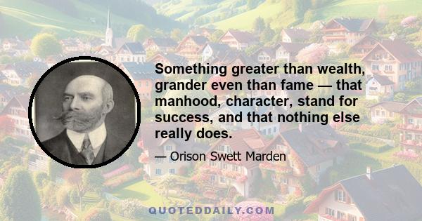 Something greater than wealth, grander even than fame — that manhood, character, stand for success, and that nothing else really does.