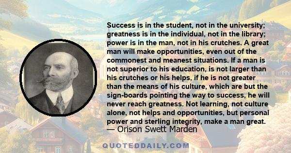 Success is in the student, not in the university; greatness is in the individual, not in the library; power is in the man, not in his crutches. A great man will make opportunities, even out of the commonest and meanest