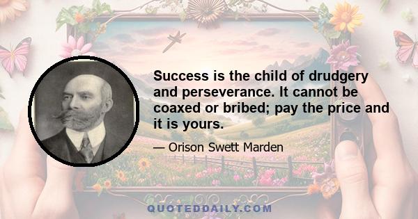 Success is the child of drudgery and perseverance. It cannot be coaxed or bribed; pay the price and it is yours.