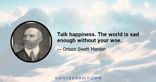 Talk happiness. The world is sad enough without your woe.