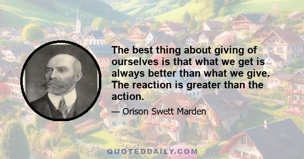 The best thing about giving of ourselves is that what we get is always better than what we give. The reaction is greater than the action.