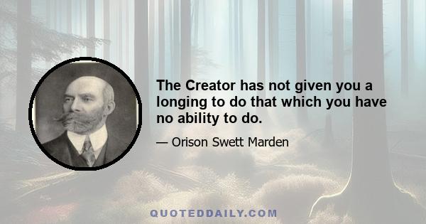 The Creator has not given you a longing to do that which you have no ability to do.