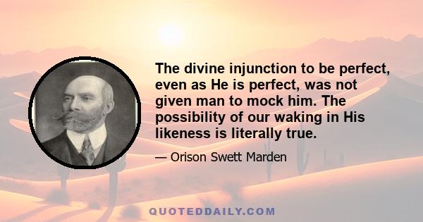 The divine injunction to be perfect, even as He is perfect, was not given man to mock him. The possibility of our waking in His likeness is literally true.