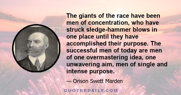 The giants of the race have been men of concentration, who have struck sledge-hammer blows in one place until they have accomplished their purpose. The successful men of today are men of one overmastering idea, one