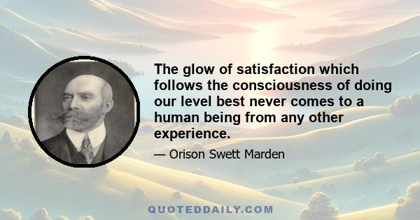 The glow of satisfaction which follows the consciousness of doing our level best never comes to a human being from any other experience.