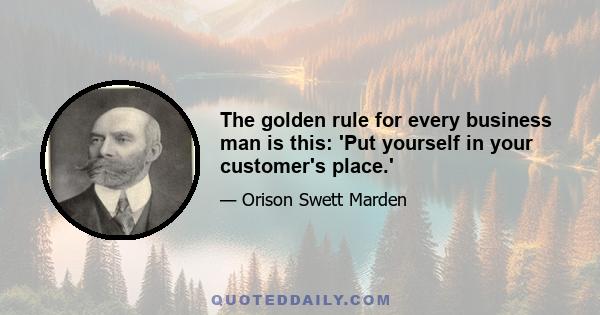 The golden rule for every business man is this: 'Put yourself in your customer's place.'