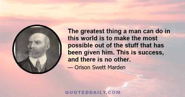 The greatest thing a man can do in this world is to make the most possible out of the stuff that has been given him. This is success, and there is no other.