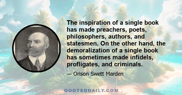 The inspiration of a single book has made preachers, poets, philosophers, authors, and statesmen. On the other hand, the demoralization of a single book has sometimes made infidels, profligates, and criminals.