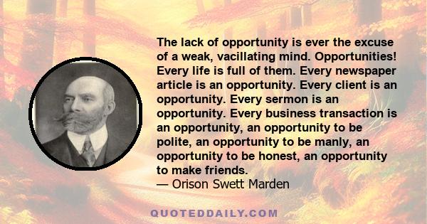 The lack of opportunity is ever the excuse of a weak, vacillating mind. Opportunities! Every life is full of them. Every newspaper article is an opportunity. Every client is an opportunity. Every sermon is an