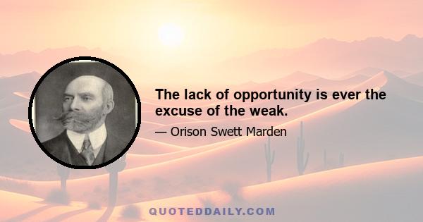 The lack of opportunity is ever the excuse of the weak.