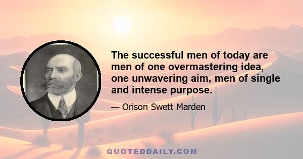 The successful men of today are men of one overmastering idea, one unwavering aim, men of single and intense purpose.