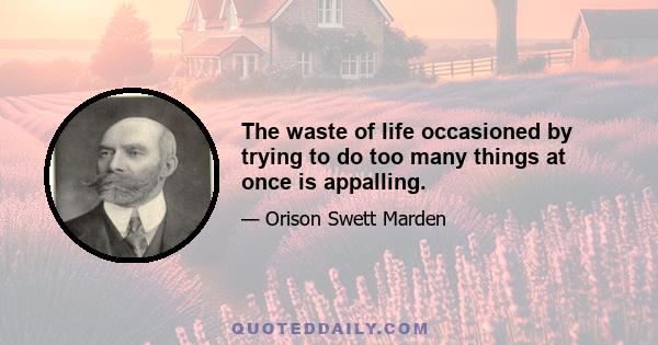 The waste of life occasioned by trying to do too many things at once is appalling.