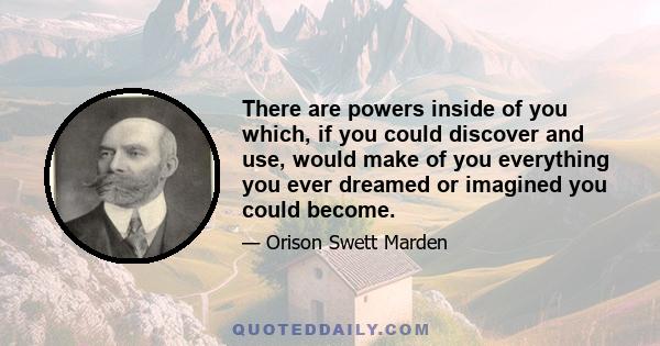 There are powers inside of you which, if you could discover and use, would make of you everything you ever dreamed or imagined you could become.