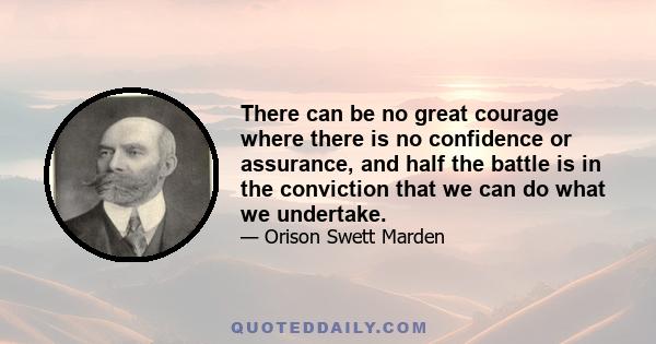 There can be no great courage where there is no confidence or assurance, and half the battle is in the conviction that we can do what we undertake.