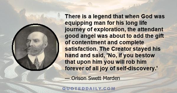 There is a legend that when God was equipping man for his long life journey of exploration, the attendant good angel was about to add the gift of contentment and complete satisfaction. The Creator stayed his hand and