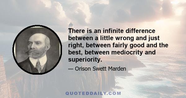 There is an infinite difference between a little wrong and just right, between fairly good and the best, between mediocrity and superiority.