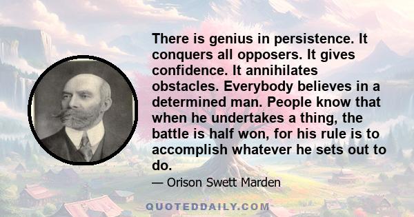 There is genius in persistence. It conquers all opposers. It gives confidence. It annihilates obstacles. Everybody believes in a determined man. People know that when he undertakes a thing, the battle is half won, for