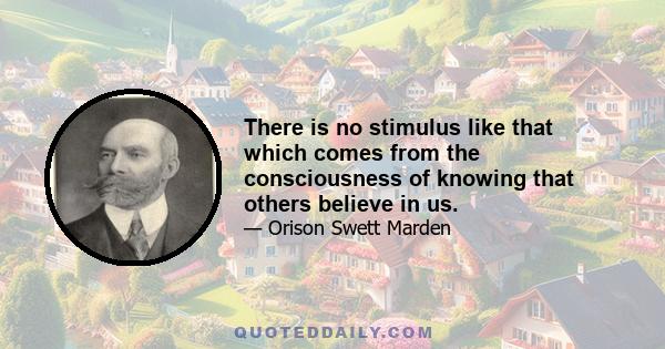 There is no stimulus like that which comes from the consciousness of knowing that others believe in us.