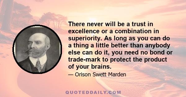 There never will be a trust in excellence or a combination in superiority. As long as you can do a thing a little better than anybody else can do it, you need no bond or trade-mark to protect the product of your brains.