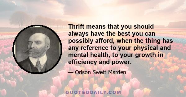 Thrift means that you should always have the best you can possibly afford, when the thing has any reference to your physical and mental health, to your growth in efficiency and power.