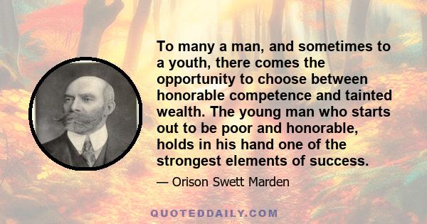 To many a man, and sometimes to a youth, there comes the opportunity to choose between honorable competence and tainted wealth. The young man who starts out to be poor and honorable, holds in his hand one of the