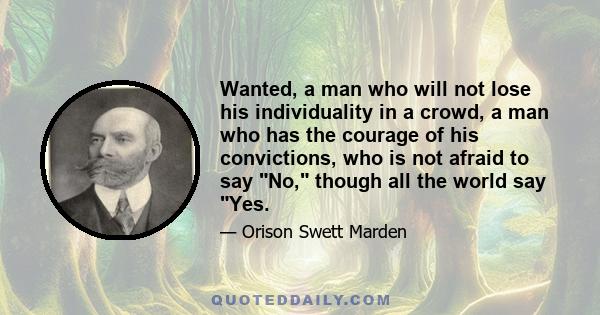 Wanted, a man who will not lose his individuality in a crowd, a man who has the courage of his convictions, who is not afraid to say No, though all the world say Yes.