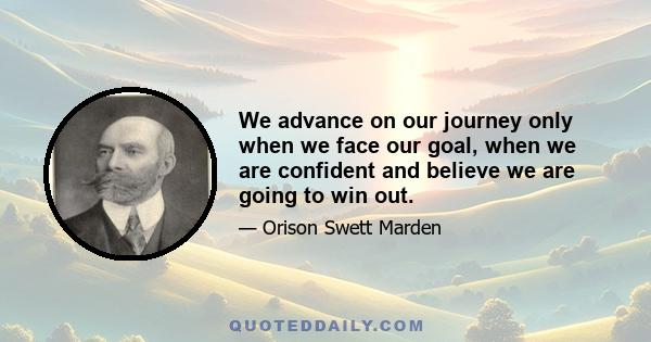 We advance on our journey only when we face our goal, when we are confident and believe we are going to win out.