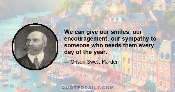 We can give our smiles, our encouragement, our sympathy to someone who needs them every day of the year.