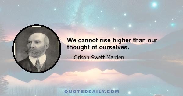 We cannot rise higher than our thought of ourselves.