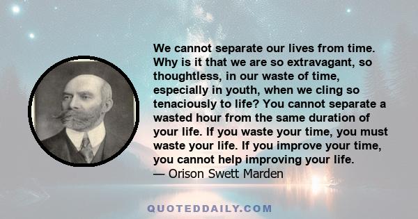 We cannot separate our lives from time. Why is it that we are so extravagant, so thoughtless, in our waste of time, especially in youth, when we cling so tenaciously to life? You cannot separate a wasted hour from the