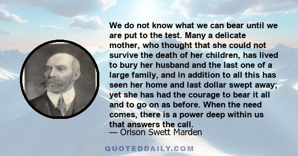 We do not know what we can bear until we are put to the test. Many a delicate mother, who thought that she could not survive the death of her children, has lived to bury her husband and the last one of a large family,