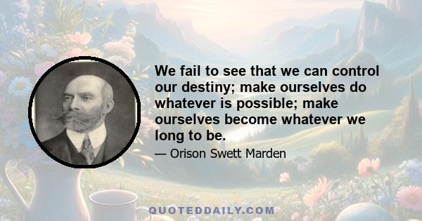 We fail to see that we can control our destiny; make ourselves do whatever is possible; make ourselves become whatever we long to be.