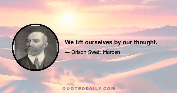 We lift ourselves by our thought.