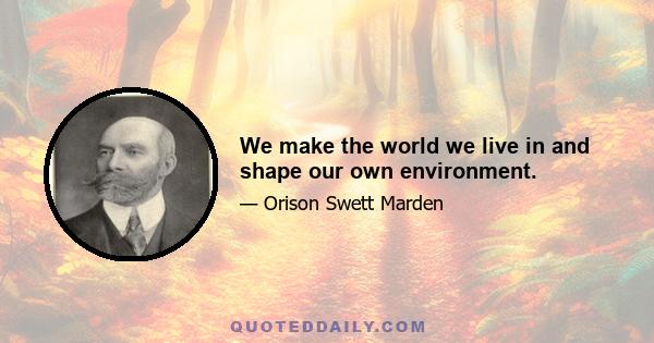 We make the world we live in and shape our own environment.