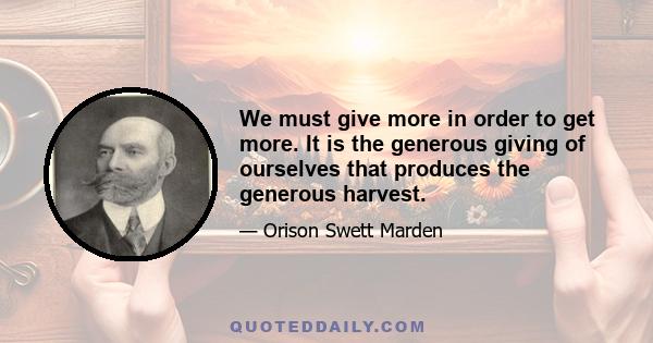 We must give more in order to get more. It is the generous giving of ourselves that produces the generous harvest.