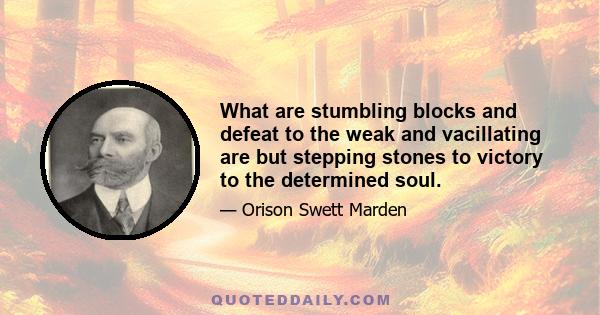 What are stumbling blocks and defeat to the weak and vacillating are but stepping stones to victory to the determined soul.