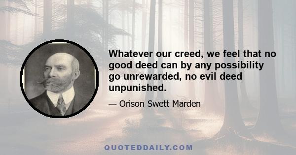 Whatever our creed, we feel that no good deed can by any possibility go unrewarded, no evil deed unpunished.