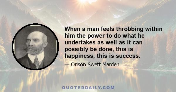 When a man feels throbbing within him the power to do what he undertakes as well as it can possibly be done, this is happiness, this is success.