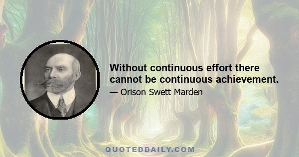 Without continuous effort there cannot be continuous achievement.