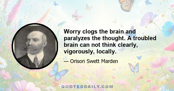 Worry clogs the brain and paralyzes the thought. A troubled brain can not think clearly, vigorously, locally.