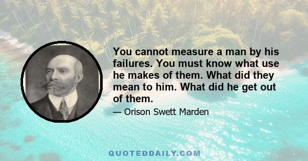 You cannot measure a man by his failures. You must know what use he makes of them. What did they mean to him. What did he get out of them.