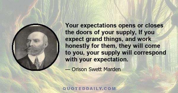 Your expectations opens or closes the doors of your supply, If you expect grand things, and work honestly for them, they will come to you, your supply will correspond with your expectation.