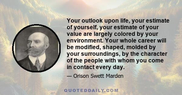 Your outlook upon life, your estimate of yourself, your estimate of your value are largely colored by your environment. Your whole career will be modified, shaped, molded by your surroundings, by the character of the