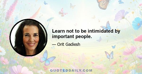 Learn not to be intimidated by important people.