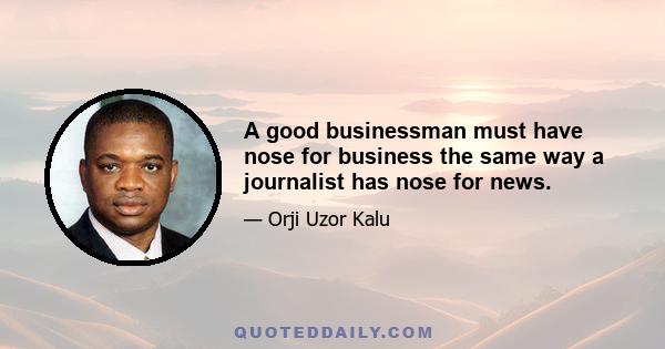 A good businessman must have nose for business the same way a journalist has nose for news.