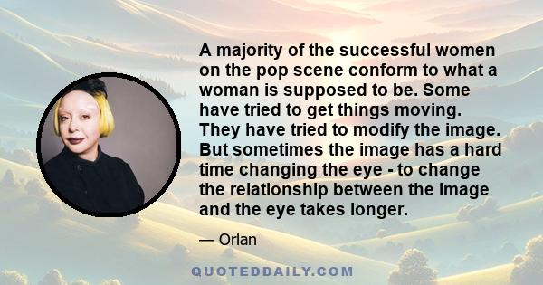 A majority of the successful women on the pop scene conform to what a woman is supposed to be. Some have tried to get things moving. They have tried to modify the image. But sometimes the image has a hard time changing